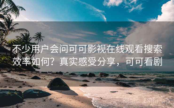 不少用户会问可可影视在线观看搜索效率如何？真实感受分享，可可看剧