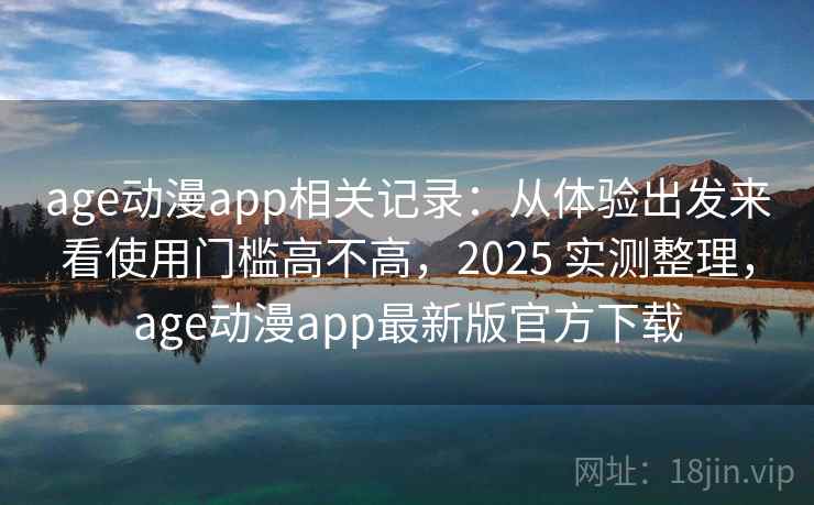 age动漫app相关记录：从体验出发来看使用门槛高不高，2025 实测整理，age动漫app最新版官方下载