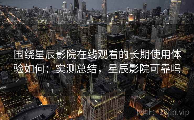 围绕星辰影院在线观看的长期使用体验如何：实测总结，星辰影院可靠吗