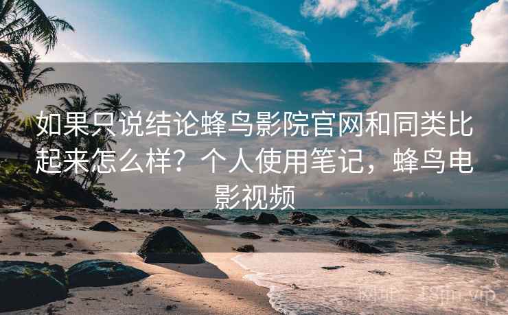 如果只说结论蜂鸟影院官网和同类比起来怎么样？个人使用笔记，蜂鸟电影视频