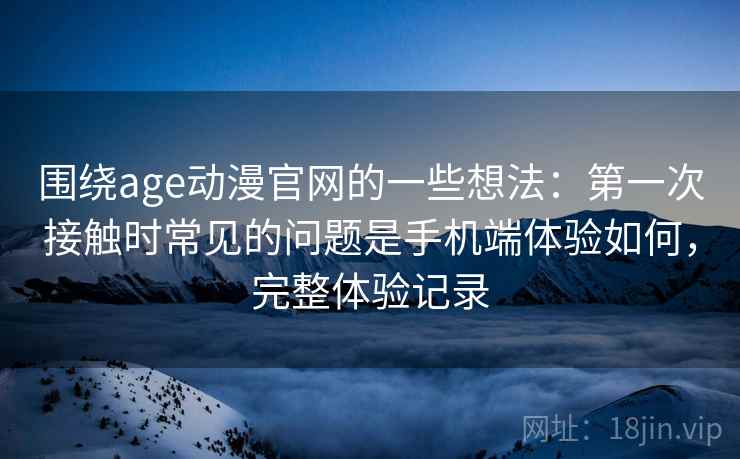 围绕age动漫官网的一些想法：第一次接触时常见的问题是手机端体验如何，完整体验记录