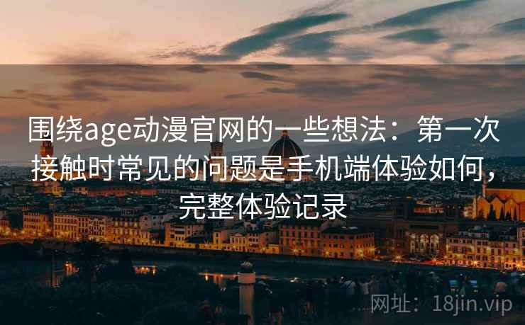 围绕age动漫官网的一些想法：第一次接触时常见的问题是手机端体验如何，完整体验记录
