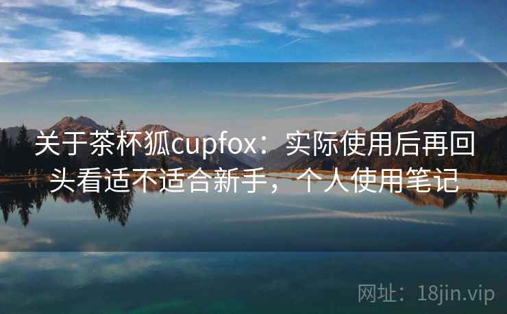 关于茶杯狐cupfox：实际使用后再回头看适不适合新手，个人使用笔记