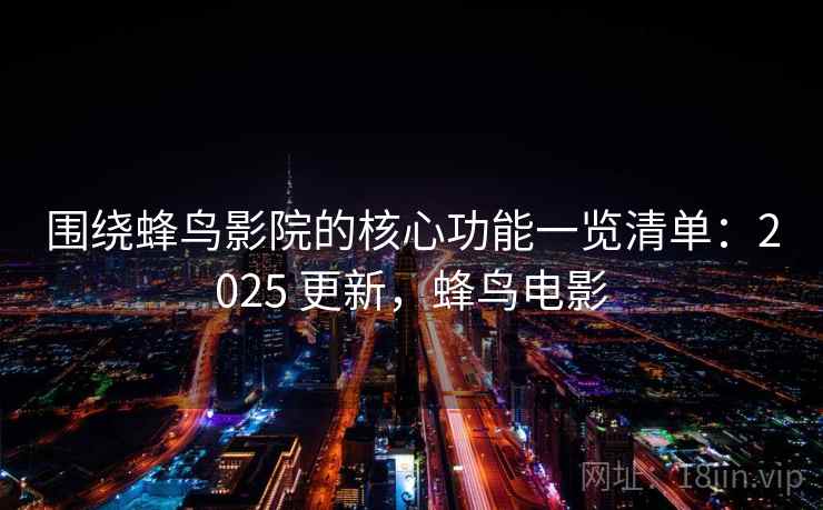 围绕蜂鸟影院的核心功能一览清单：2025 更新，蜂鸟电影