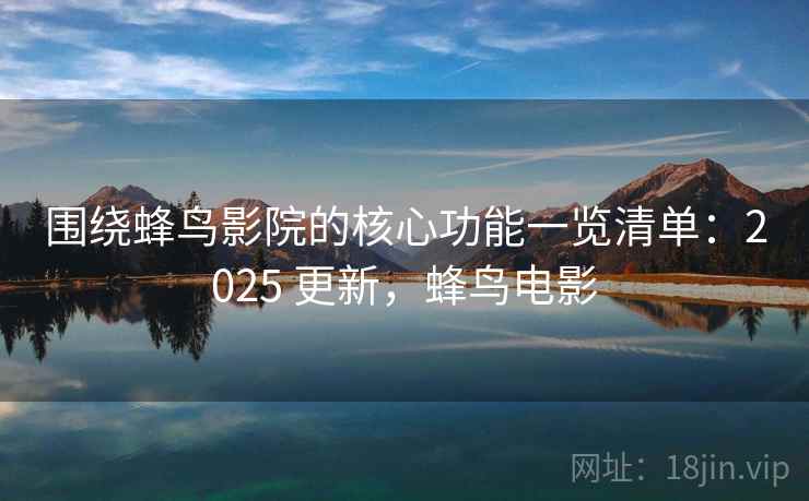 围绕蜂鸟影院的核心功能一览清单：2025 更新，蜂鸟电影