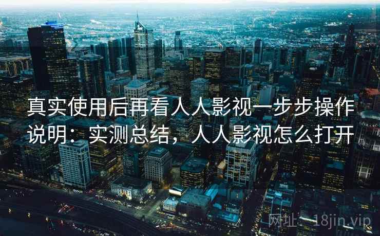 真实使用后再看人人影视一步步操作说明：实测总结，人人影视怎么打开