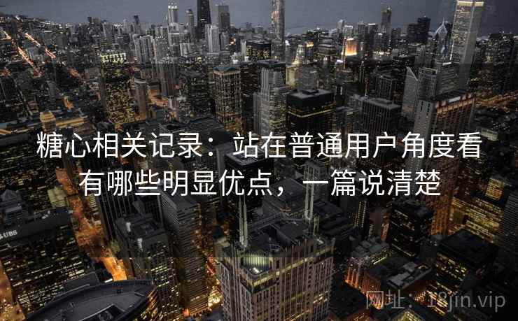 糖心相关记录：站在普通用户角度看有哪些明显优点，一篇说清楚