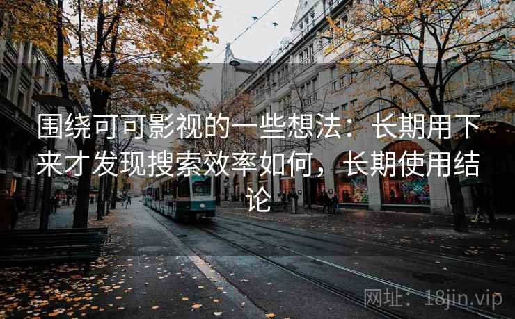 围绕可可影视的一些想法：长期用下来才发现搜索效率如何，长期使用结论
