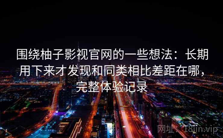 围绕柚子影视官网的一些想法：长期用下来才发现和同类相比差距在哪，完整体验记录