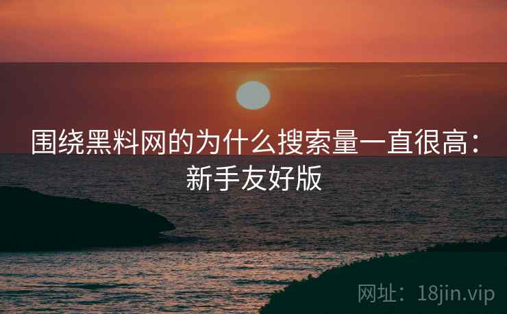 围绕黑料网的为什么搜索量一直很高：新手友好版