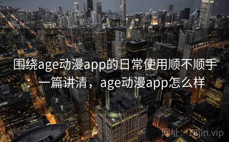 围绕age动漫app的日常使用顺不顺手：一篇讲清，age动漫app怎么样