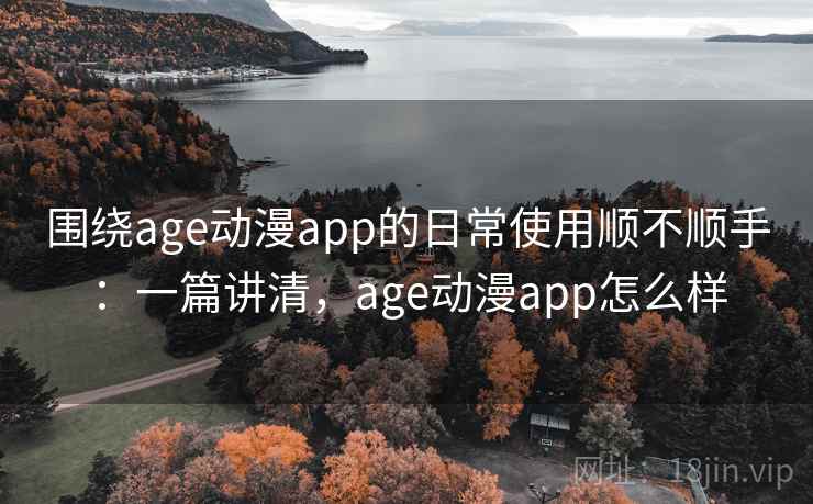 围绕age动漫app的日常使用顺不顺手：一篇讲清，age动漫app怎么样