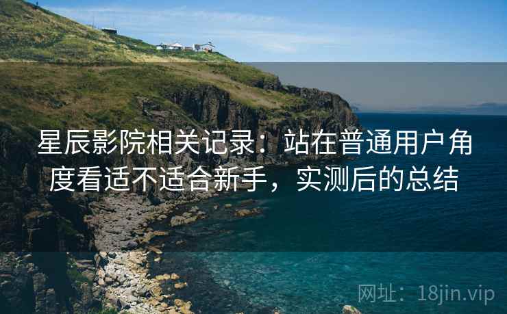 星辰影院相关记录：站在普通用户角度看适不适合新手，实测后的总结