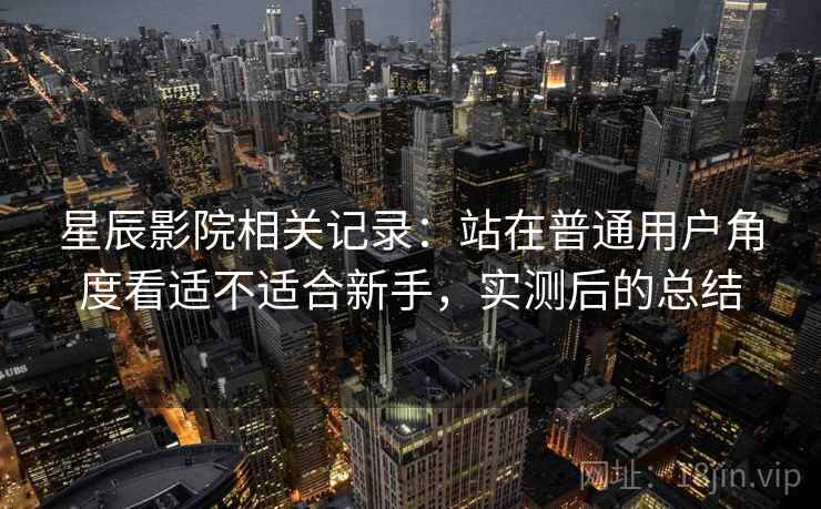 星辰影院相关记录：站在普通用户角度看适不适合新手，实测后的总结