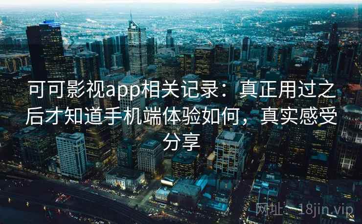 可可影视app相关记录：真正用过之后才知道手机端体验如何，真实感受分享