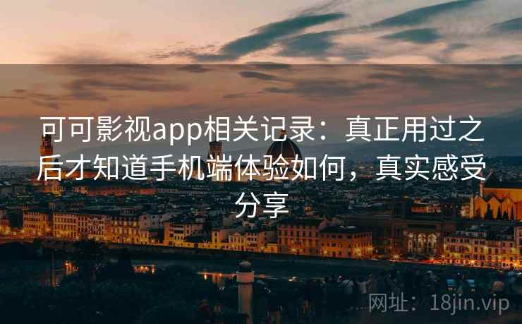 可可影视app相关记录：真正用过之后才知道手机端体验如何，真实感受分享