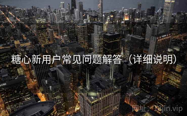 糖心新用户常见问题解答（详细说明）