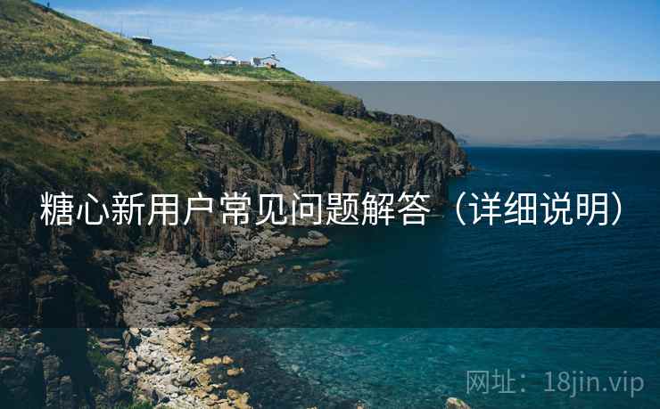 糖心新用户常见问题解答（详细说明）