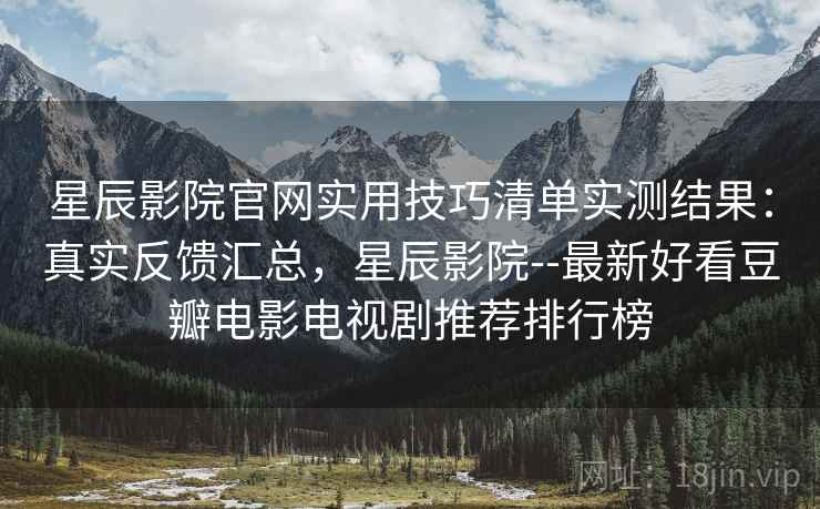星辰影院官网实用技巧清单实测结果：真实反馈汇总，星辰影院--最新好看豆瓣电影电视剧推荐排行榜