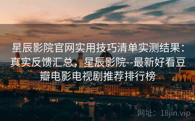星辰影院官网实用技巧清单实测结果：真实反馈汇总，星辰影院--最新好看豆瓣电影电视剧推荐排行榜