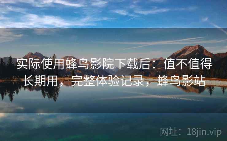 实际使用蜂鸟影院下载后：值不值得长期用，完整体验记录，蜂鸟影站