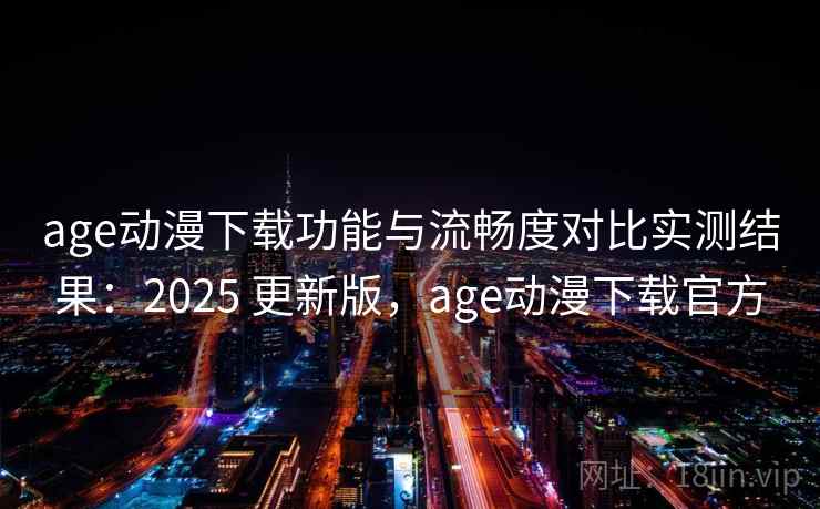 age动漫下载功能与流畅度对比实测结果：2025 更新版，age动漫下载官方