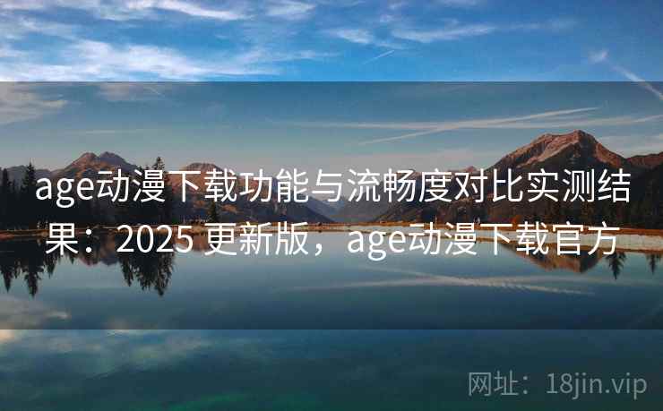 age动漫下载功能与流畅度对比实测结果：2025 更新版，age动漫下载官方