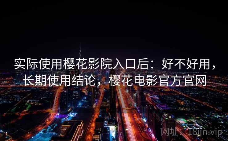 实际使用樱花影院入口后：好不好用，长期使用结论，樱花电影官方官网