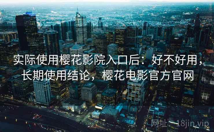 实际使用樱花影院入口后：好不好用，长期使用结论，樱花电影官方官网