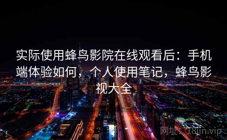 实际使用蜂鸟影院在线观看后：手机端体验如何，个人使用笔记，蜂鸟影视大全