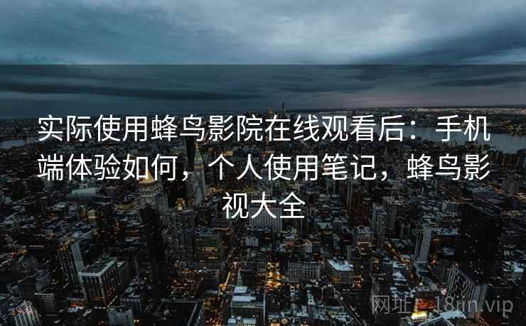 实际使用蜂鸟影院在线观看后：手机端体验如何，个人使用笔记，蜂鸟影视大全