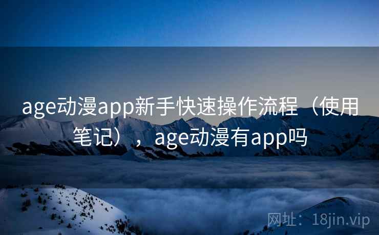 age动漫app新手快速操作流程（使用笔记），age动漫有app吗