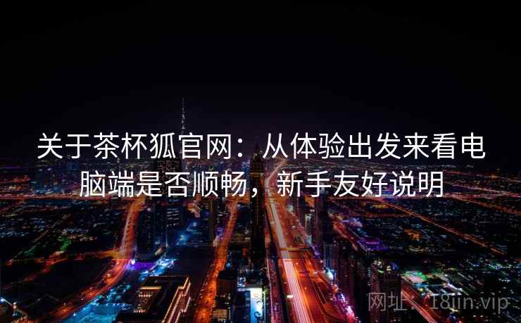 关于茶杯狐官网：从体验出发来看电脑端是否顺畅，新手友好说明