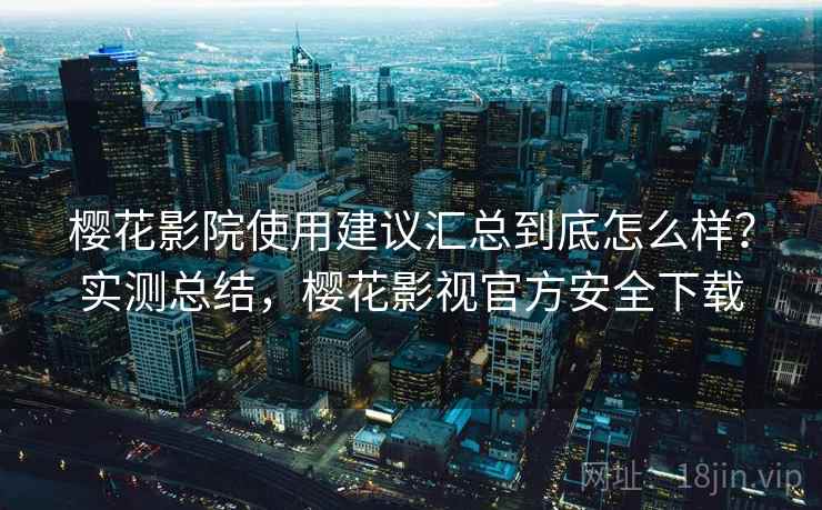 樱花影院使用建议汇总到底怎么样？实测总结，樱花影视官方安全下载