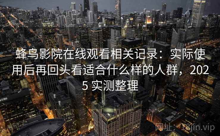 蜂鸟影院在线观看相关记录：实际使用后再回头看适合什么样的人群，2025 实测整理