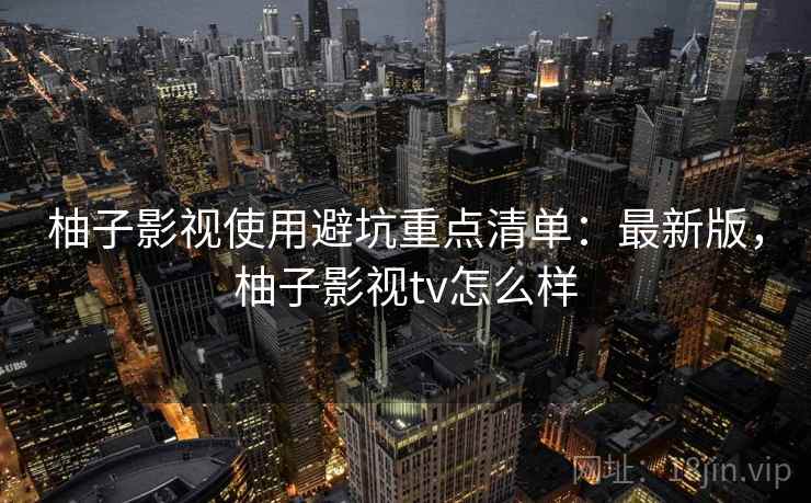 柚子影视使用避坑重点清单：最新版，柚子影视tv怎么样