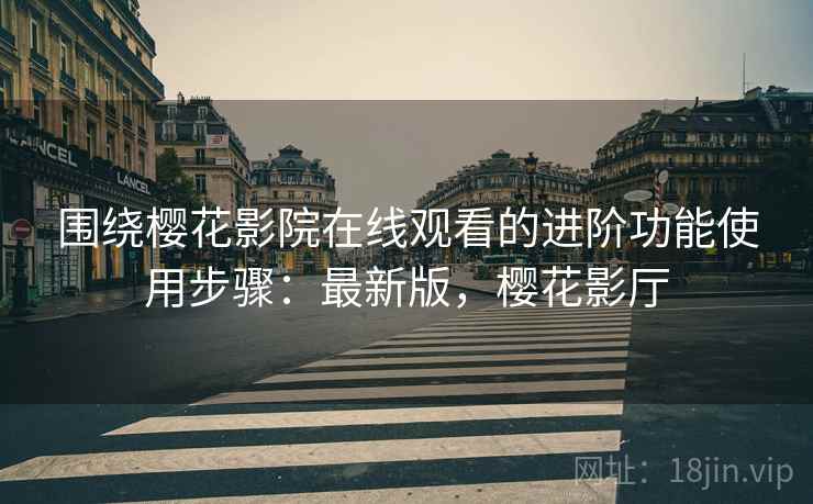 围绕樱花影院在线观看的进阶功能使用步骤：最新版，樱花影厅