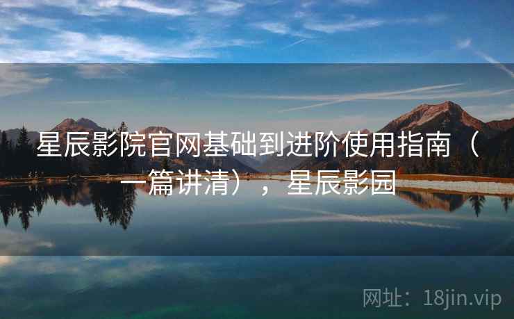 星辰影院官网基础到进阶使用指南（一篇讲清），星辰影园