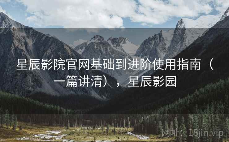 星辰影院官网基础到进阶使用指南（一篇讲清），星辰影园