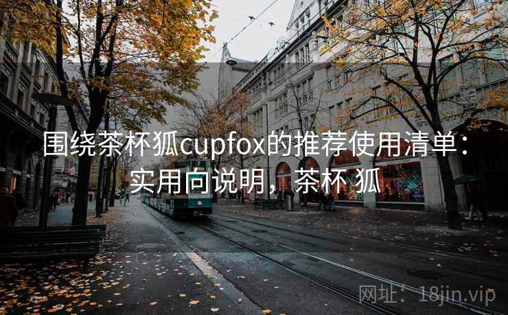 围绕茶杯狐cupfox的推荐使用清单：实用向说明，茶杯 狐