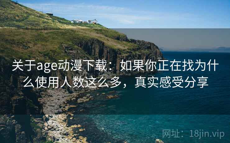 关于age动漫下载：如果你正在找为什么使用人数这么多，真实感受分享