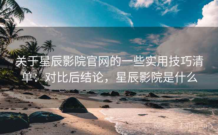 关于星辰影院官网的一些实用技巧清单：对比后结论，星辰影院是什么