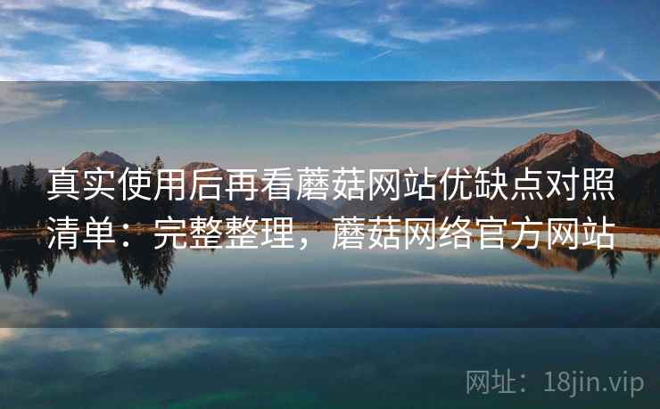真实使用后再看蘑菇网站优缺点对照清单：完整整理，蘑菇网络官方网站