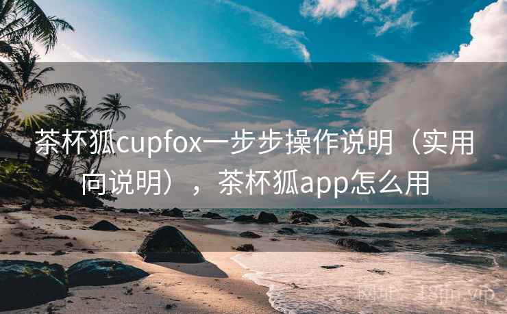 茶杯狐cupfox一步步操作说明（实用向说明），茶杯狐app怎么用