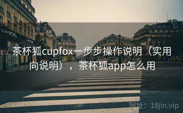 茶杯狐cupfox一步步操作说明（实用向说明），茶杯狐app怎么用