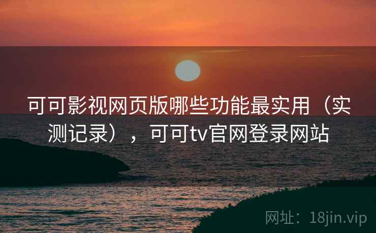 可可影视网页版哪些功能最实用（实测记录），可可tv官网登录网站