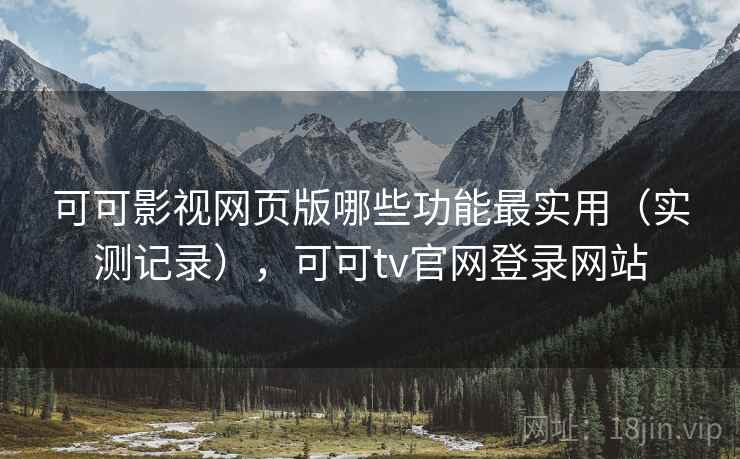 可可影视网页版哪些功能最实用（实测记录），可可tv官网登录网站