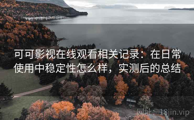 可可影视在线观看相关记录：在日常使用中稳定性怎么样，实测后的总结