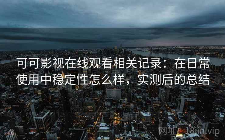 可可影视在线观看相关记录：在日常使用中稳定性怎么样，实测后的总结