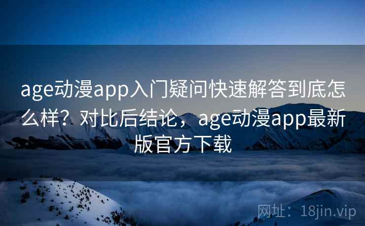 age动漫app入门疑问快速解答到底怎么样？对比后结论，age动漫app最新版官方下载